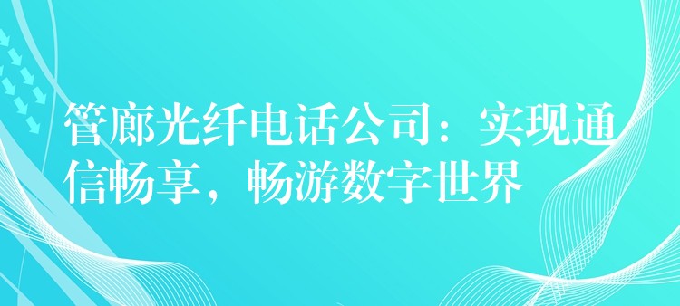 管廊光纤电话公司:实现通信畅享,畅游数字世界 管廊光纤电话公司:实现通信畅享,畅游数字世界