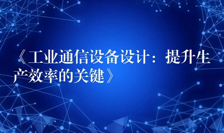  《工业通信设备设计：提升生产效率的关键》