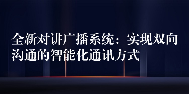 全新对讲广播系统:实现双向沟通的智能化通讯方式 全新对讲广播系统:实现双向沟通的智能化通讯方式