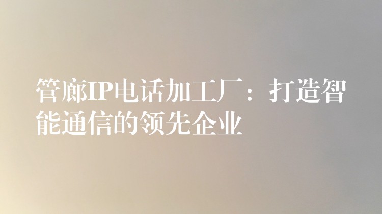  管廊IP电话加工厂：打造智能通信的领先企业