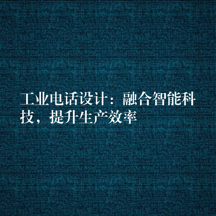 工业电话设计:融合智能科技,提升生产效率 工业电话设计:融合智能科技,提升生产效率