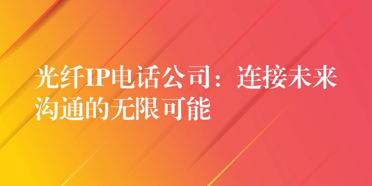  光纤IP电话公司：连接未来沟通的无限可能
