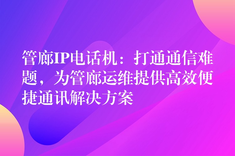 管廊IP电话机:打通通信难题,为管廊运维提供高效便捷通讯解决方案 管廊IP电话机:打通通信难题,为管廊运维提供高效便捷通讯解决方案
