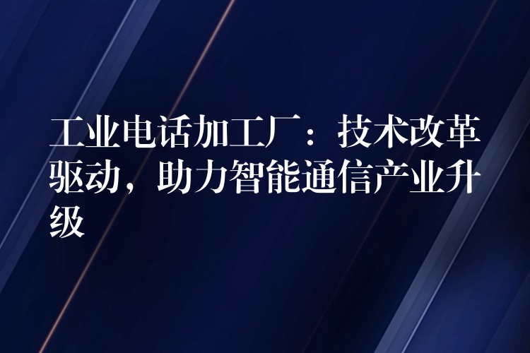 工业电话加工厂:技术改革驱动,助力智能通信产业升级 工业电话加工厂:技术改革驱动,助力智能通信产业升级