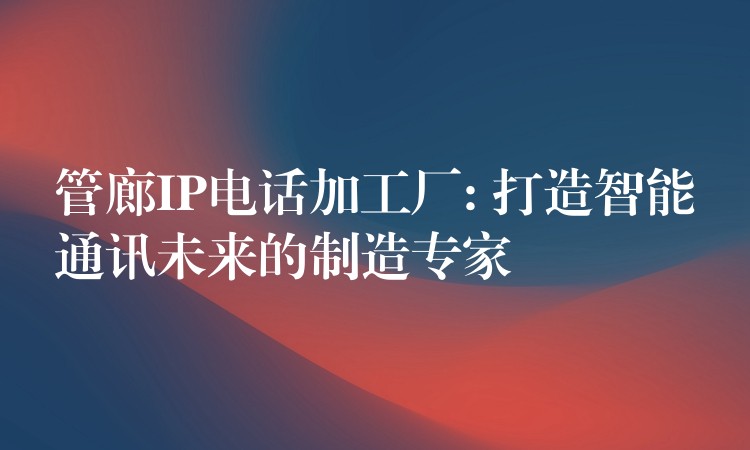 管廊IP电话加工厂: 打造智能通讯未来的制造专家 管廊IP电话加工厂: 打造智能通讯未来的制造专家