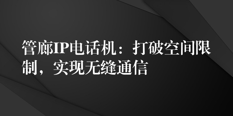 管廊IP电话机:打破空间限制,实现无缝通信 管廊IP电话机:打破空间限制,实现无缝通信