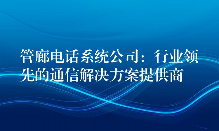  管廊电话系统公司：行业领先的通信解决方案提供商