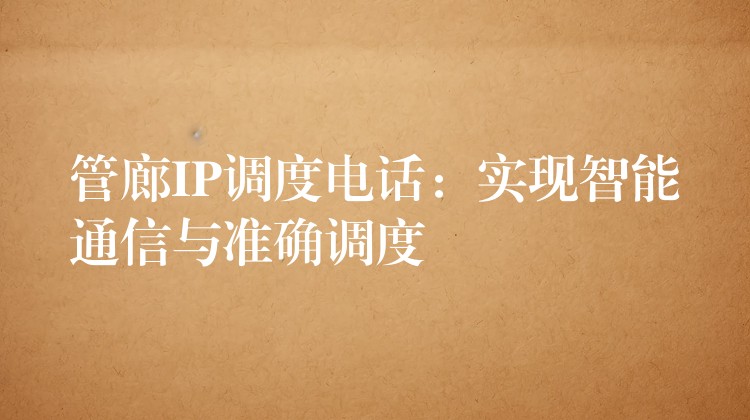 管廊IP调度电话:实现智能通信与准确调度 管廊IP调度电话:实现智能通信与准确调度