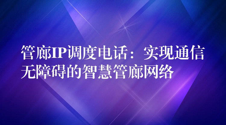  管廊IP调度电话：实现通信无障碍的智慧管廊网络