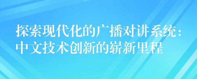 探索现代化的广播对讲系统:中文技术创新的崭新里程 探索现代化的广播对讲系统:中文技术创新的崭新里程