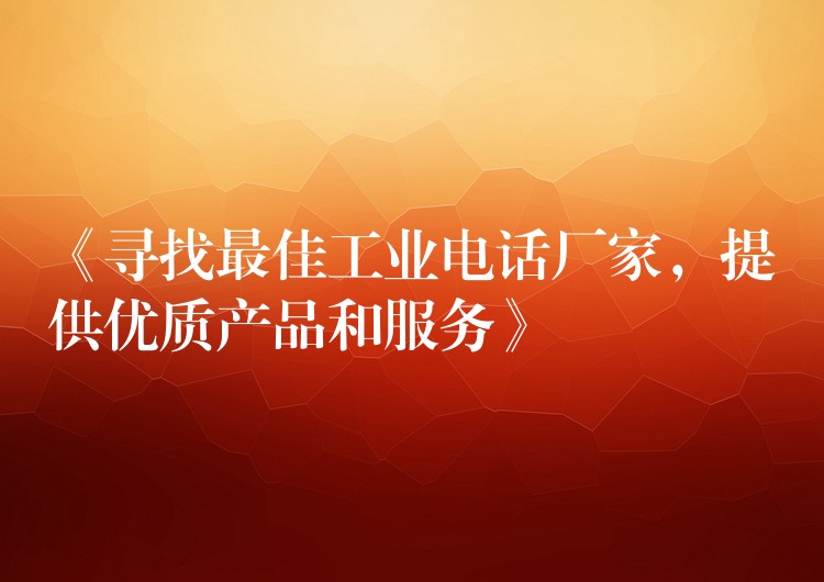 《寻找最佳工业电话厂家,提供优质产品和服务》 《寻找最佳工业电话厂家,提供优质产品和服务》