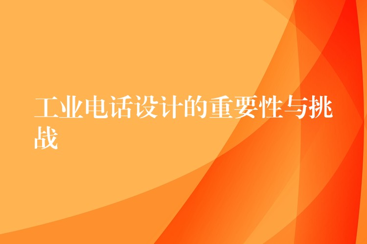 工业电话设计的重要性与挑战 工业电话设计的重要性与挑战