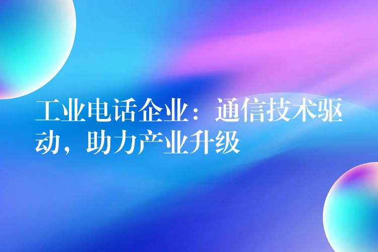 工业电话企业:通信技术驱动,助力产业升级 工业电话企业:通信技术驱动,助力产业升级
