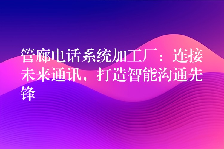  管廊电话系统加工厂：连接未来通讯，打造智能沟通先锋
