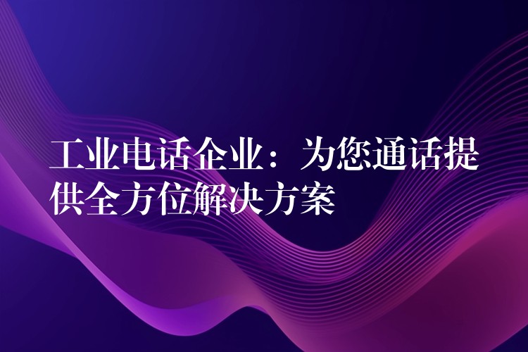 工业电话企业:为您通话提供全方位解决方案 工业电话企业:为您通话提供全方位解决方案