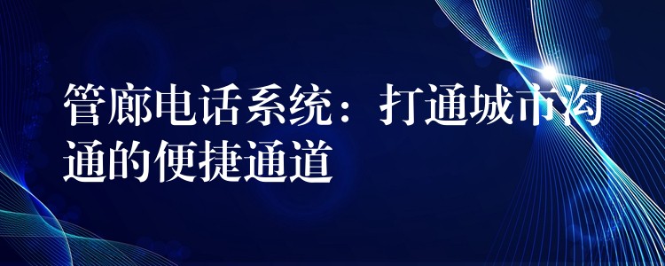 管廊电话系统:打通城市沟通的便捷通道 管廊电话系统:打通城市沟通的便捷通道