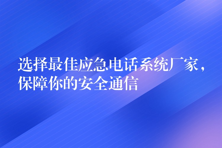选择最佳应急电话系统厂家,保障你的安全通信 选择最佳应急电话系统厂家,保障你的安全通信