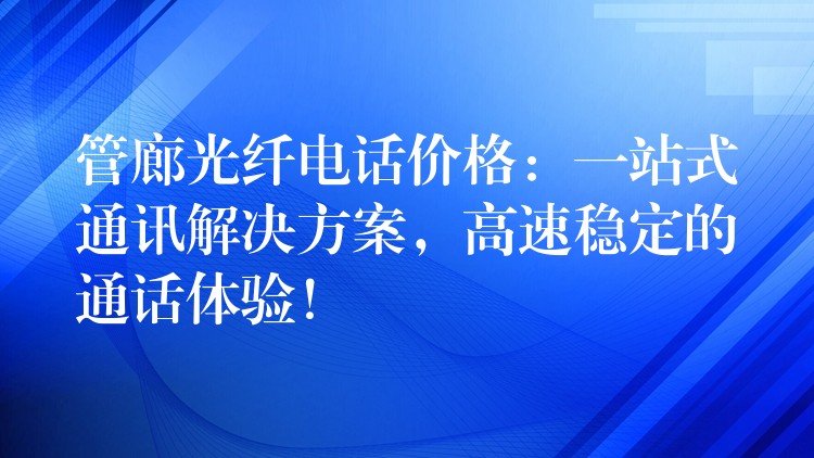  管廊光纤电话价格：一站式通讯解决方案，高速稳定的通话体验！