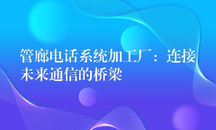 管廊电话系统加工厂:连接未来通信的桥梁 管廊电话系统加工厂:连接未来通信的桥梁
