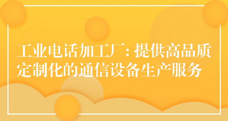 工业电话加工厂: 提供高品质定制化的通信设备生产服务 工业电话加工厂: 提供高品质定制化的通信设备生产服务