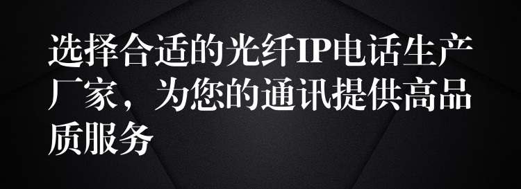选择合适的光纤IP电话生产厂家,为您的通讯提供高品质服务 选择合适的光纤IP电话生产厂家,为您的通讯提供高品质服务