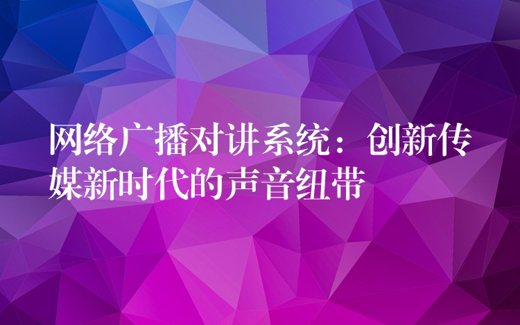  网络广播对讲系统：创新传媒新时代的声音纽带
