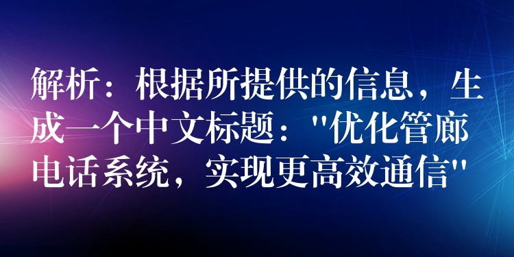 解析:根据所提供的信息,生成一个中文标题:”优化管廊电话系统,实现更高效通信” 解析:根据所提供的信息,生成一个中文标题:”优化管廊电话系统,实现更高效通信”