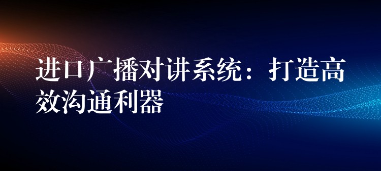 进口广播对讲系统:打造高效沟通利器 进口广播对讲系统:打造高效沟通利器
