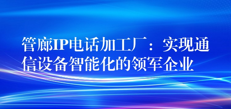  管廊IP电话加工厂：实现通信设备智能化的领军企业