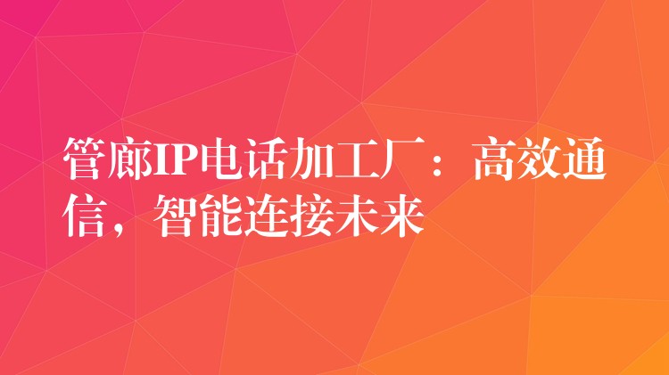  管廊IP电话加工厂：高效通信，智能连接未来