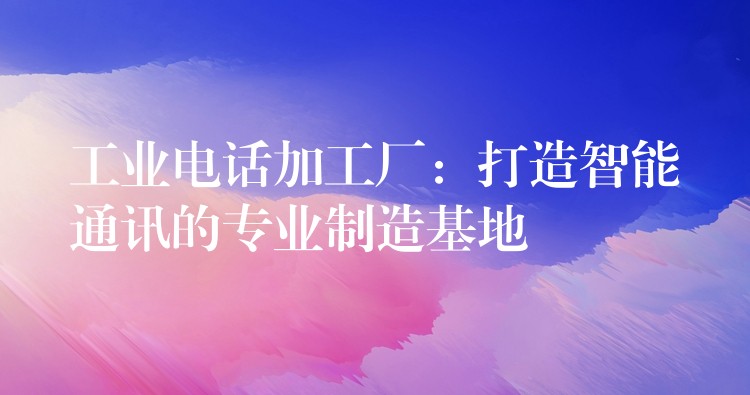工业电话加工厂:打造智能通讯的专业制造基地 工业电话加工厂:打造智能通讯的专业制造基地