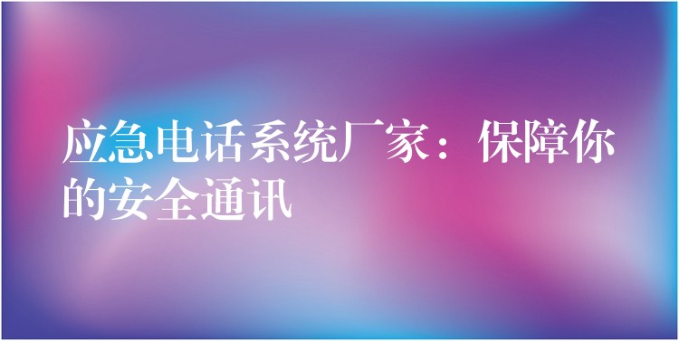  应急电话系统厂家：保障你的安全通讯