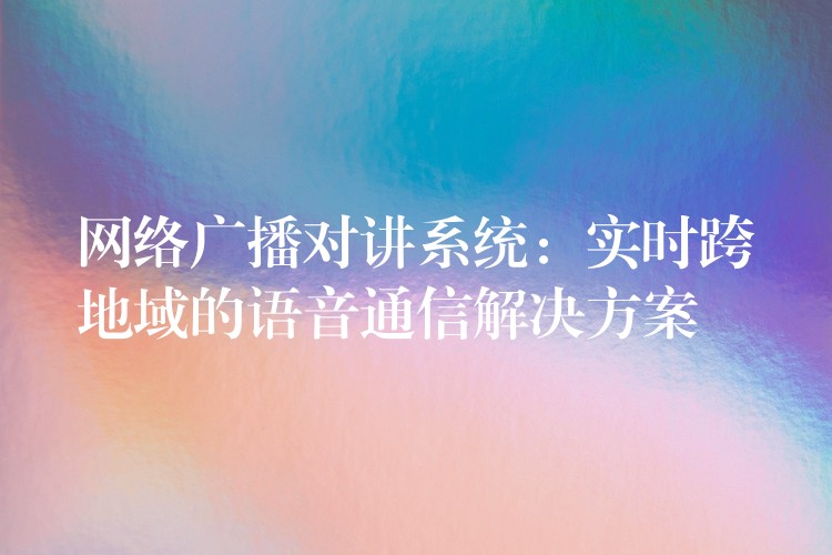  网络广播对讲系统：实时跨地域的语音通信解决方案