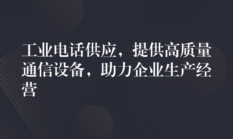  工业电话供应，提供高质量通信设备，助力企业生产经营