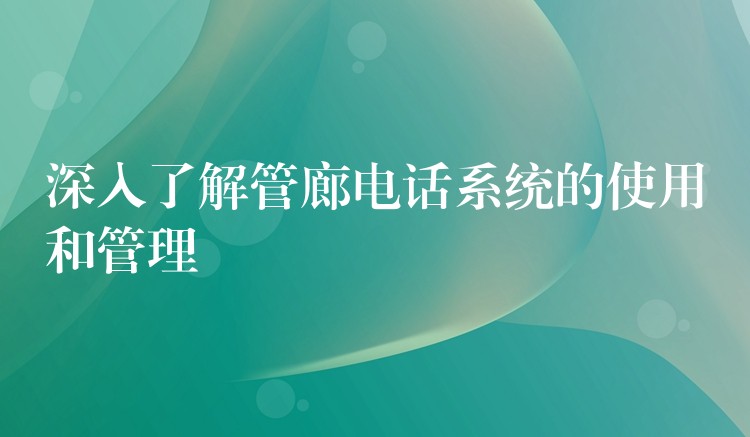 深入了解管廊电话系统的使用和管理 深入了解管廊电话系统的使用和管理