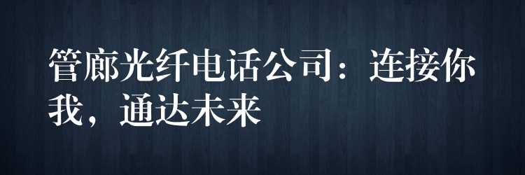 管廊光纤电话公司:连接你我,通达未来 管廊光纤电话公司:连接你我,通达未来