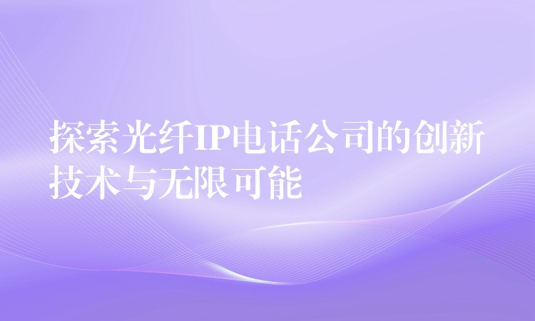 探索光纤IP电话公司的创新技术与无限可能 探索光纤IP电话公司的创新技术与无限可能