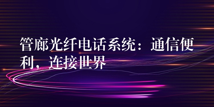 管廊光纤电话系统:通信便利,连接世界 管廊光纤电话系统:通信便利,连接世界