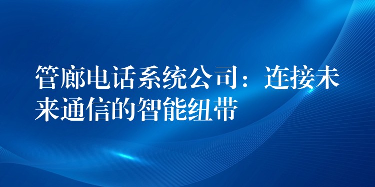  管廊电话系统公司：连接未来通信的智能纽带