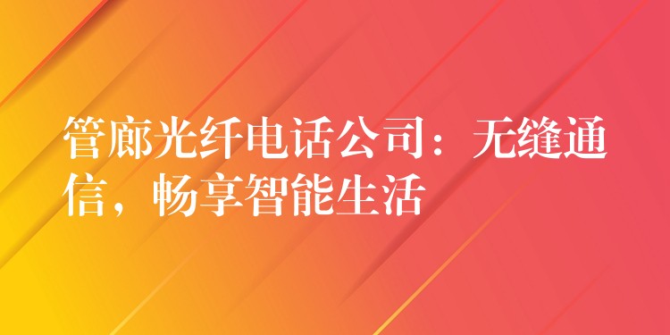 管廊光纤电话公司:无缝通信,畅享智能生活 管廊光纤电话公司:无缝通信,畅享智能生活