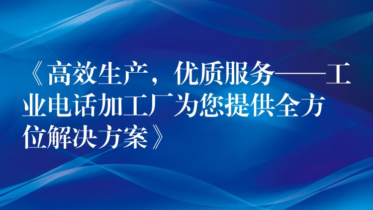 《高效生产,优质服务——工业电话加工厂为您提供全方位解决方案》 《高效生产,优质服务——工业电话加工厂为您提供全方位解决方案》