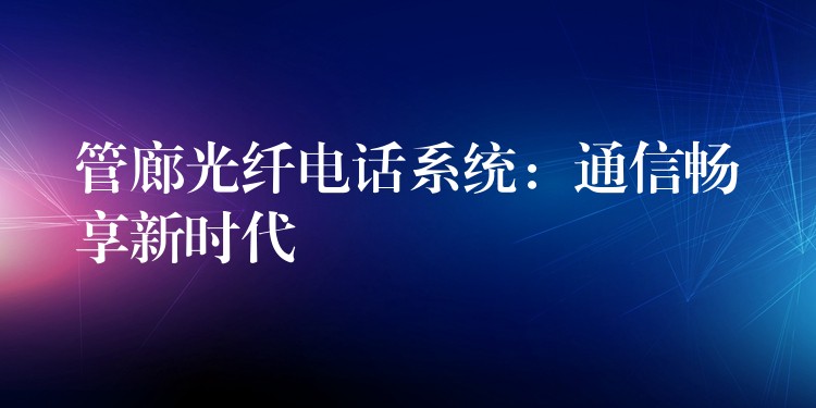 管廊光纤电话系统:通信畅享新时代 管廊光纤电话系统:通信畅享新时代