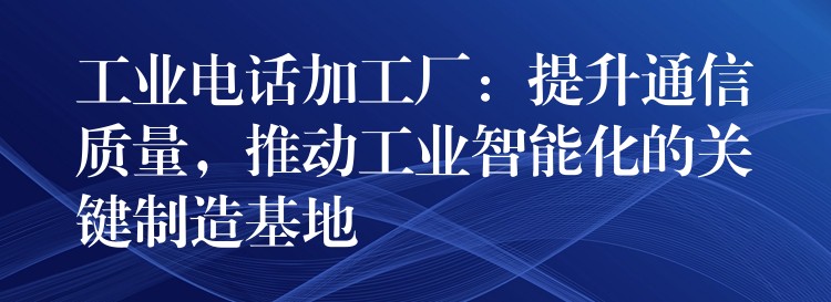 工业电话加工厂:提升通信质量,推动工业智能化的关键制造基地 工业电话加工厂:提升通信质量,推动工业智能化的关键制造基地
