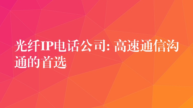 光纤IP电话公司: 高速通信沟通的首选 光纤IP电话公司: 高速通信沟通的首选