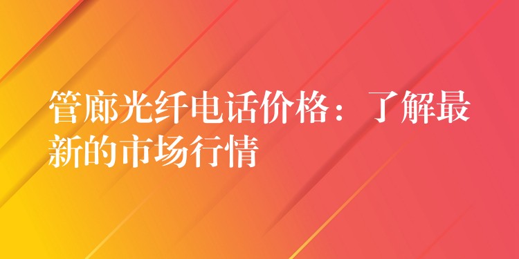 管廊光纤电话价格:了解最新的市场行情 管廊光纤电话价格:了解最新的市场行情