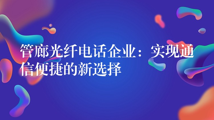 管廊光纤电话企业:实现通信便捷的新选择 管廊光纤电话企业:实现通信便捷的新选择