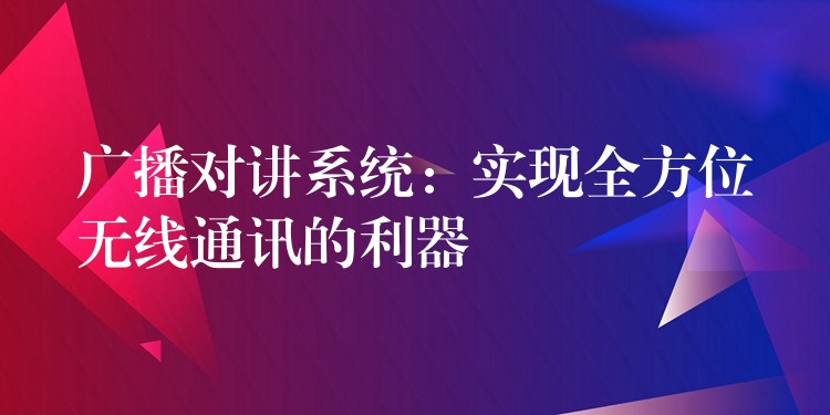 广播对讲系统:实现全方位无线通讯的利器 广播对讲系统:实现全方位无线通讯的利器