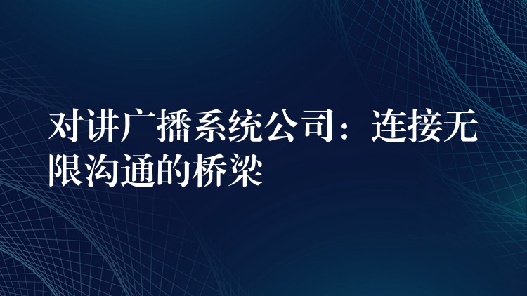 对讲广播系统公司:连接无限沟通的桥梁 对讲广播系统公司:连接无限沟通的桥梁