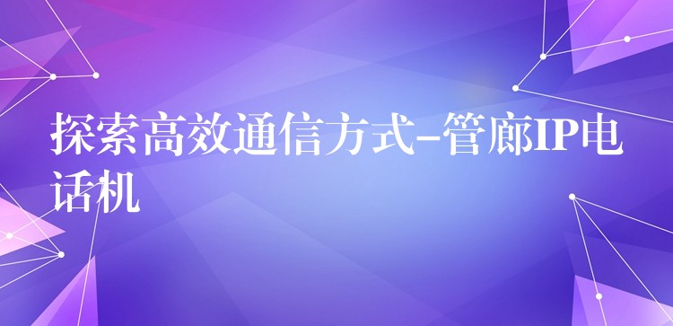 探索高效通信方式-管廊IP电话机 探索高效通信方式-管廊IP电话机
