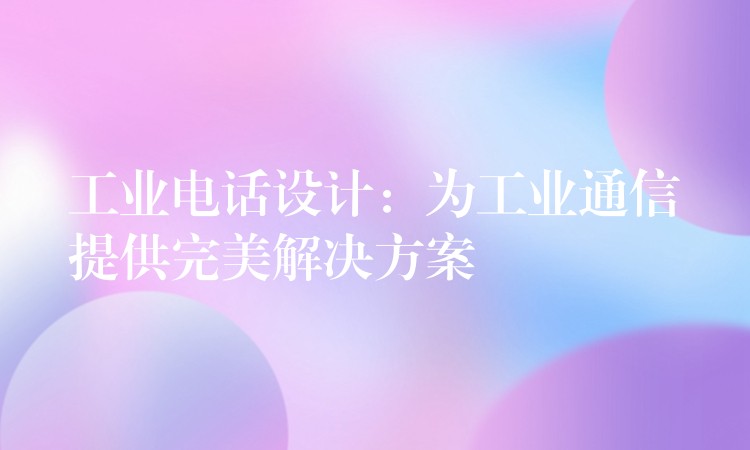 工业电话设计:为工业通信提供完美解决方案 工业电话设计:为工业通信提供完美解决方案